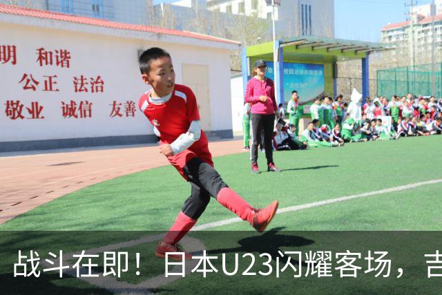 战斗在即！日本U23闪耀客场，吉尔吉斯斯坦能否抵挡？