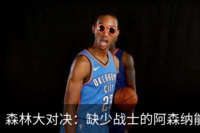 森林大对决：缺少战士的阿森纳能否攻破坚城？