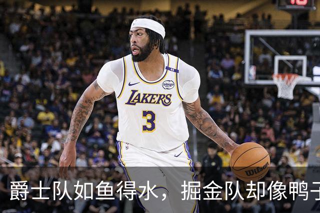 爵士队如鱼得水，掘金队却像鸭子划水