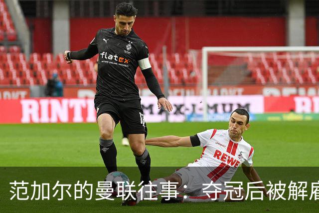 范加尔的曼联往事：夺冠后被解雇的悲剧和财务乱象的黑幕