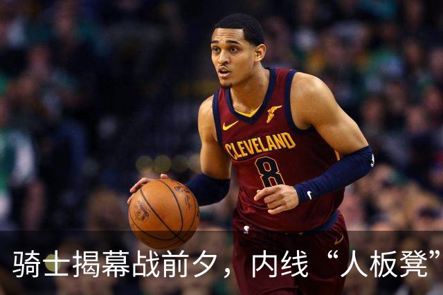 骑士揭幕战前夕，内线“人板凳”危机四伏！