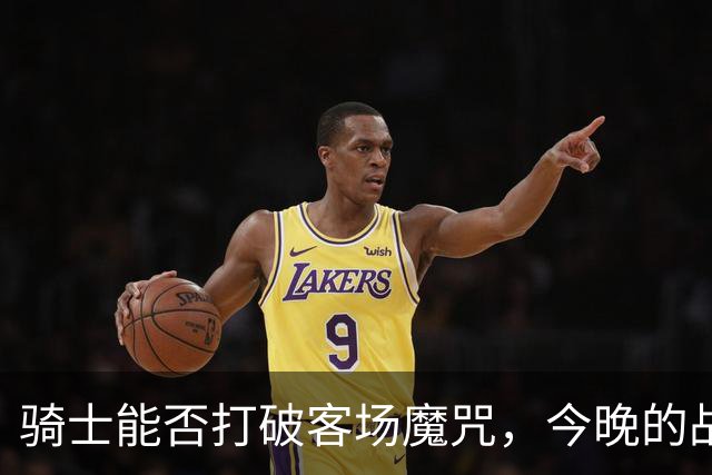骑士能否打破客场魔咒，今晚的战斗如同决战之夜？